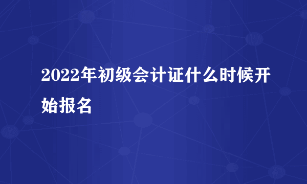 2022年初级会计证什么时候开始报名