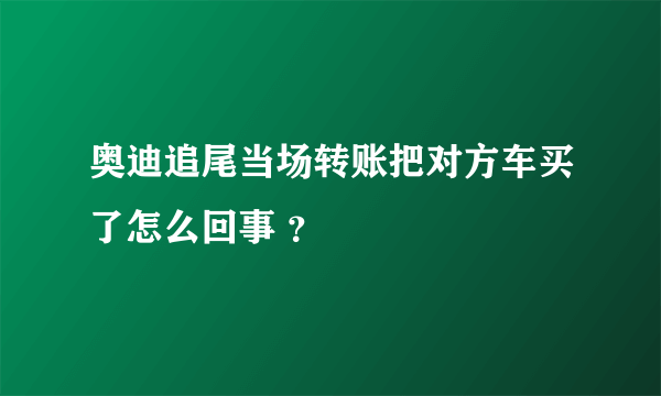 奥迪追尾当场转账把对方车买了怎么回事 ？