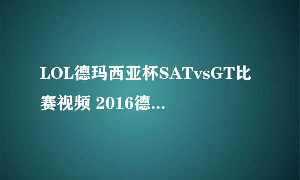 LOL德玛西亚杯SATvsGT比赛视频 2016德玛西亚杯赛程直播