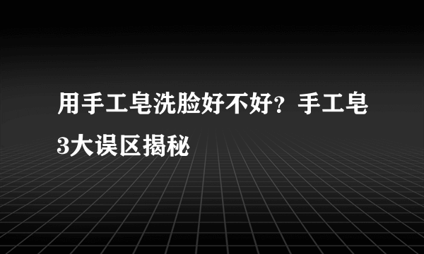 用手工皂洗脸好不好？手工皂3大误区揭秘