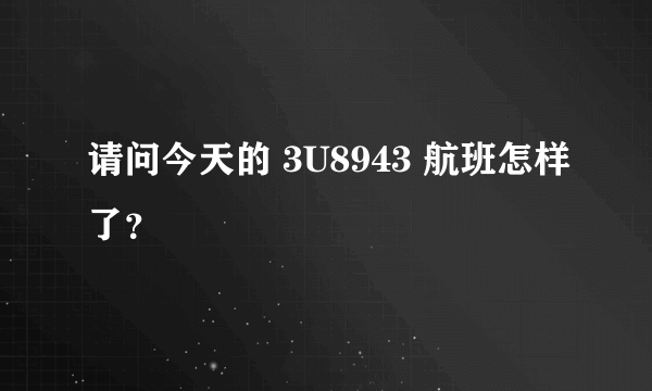 请问今天的 3U8943 航班怎样了？