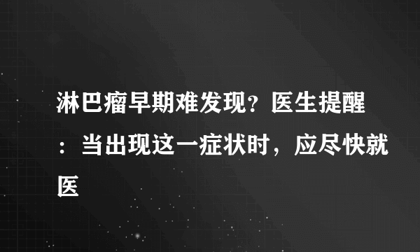 淋巴瘤早期难发现？医生提醒：当出现这一症状时，应尽快就医