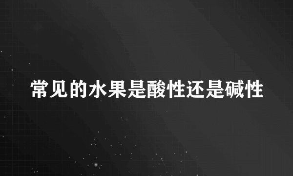 常见的水果是酸性还是碱性