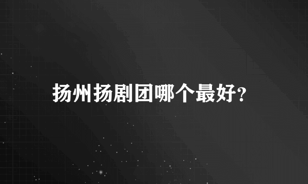 扬州扬剧团哪个最好？