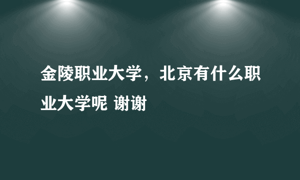 金陵职业大学，北京有什么职业大学呢 谢谢