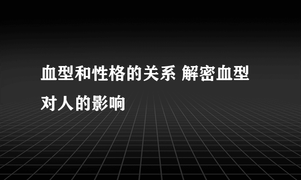 血型和性格的关系 解密血型对人的影响