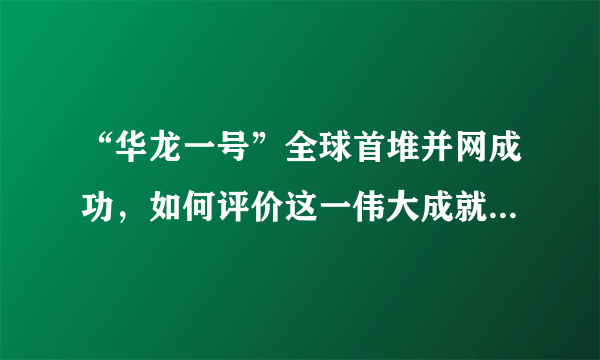 “华龙一号”全球首堆并网成功，如何评价这一伟大成就带来的改变？