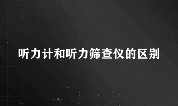 听力计和听力筛查仪的区别