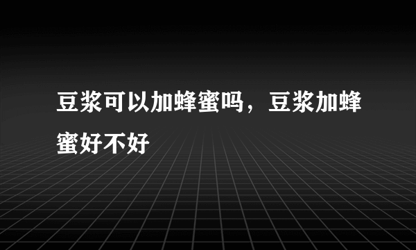 豆浆可以加蜂蜜吗，豆浆加蜂蜜好不好