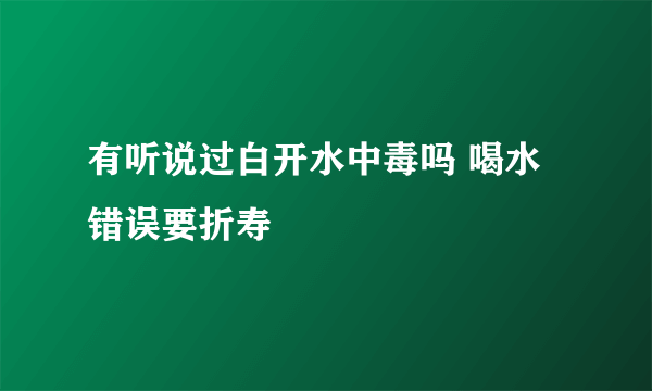 有听说过白开水中毒吗 喝水错误要折寿