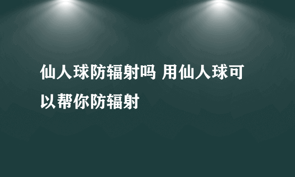 仙人球防辐射吗 用仙人球可以帮你防辐射