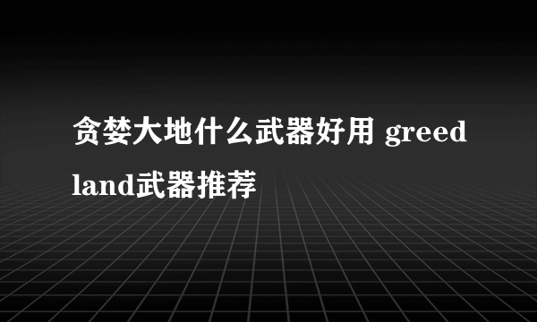 贪婪大地什么武器好用 greedland武器推荐