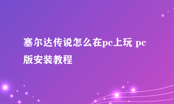 塞尔达传说怎么在pc上玩 pc版安装教程