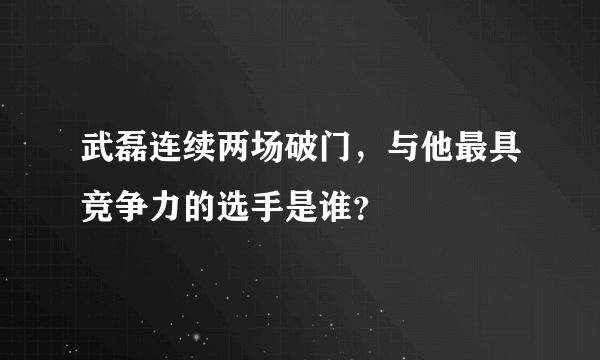 武磊连续两场破门，与他最具竞争力的选手是谁？