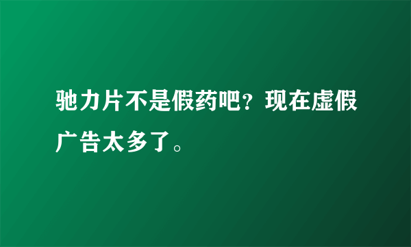 驰力片不是假药吧？现在虚假广告太多了。