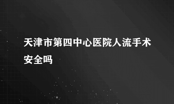 天津市第四中心医院人流手术安全吗