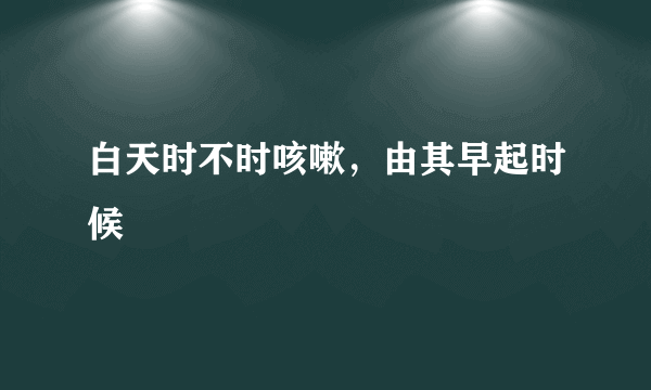 白天时不时咳嗽，由其早起时候