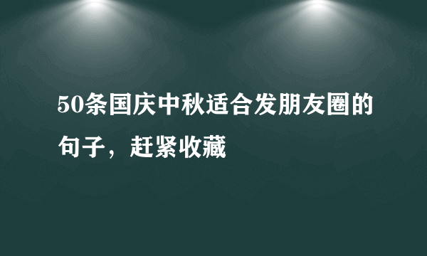 50条国庆中秋适合发朋友圈的句子，赶紧收藏