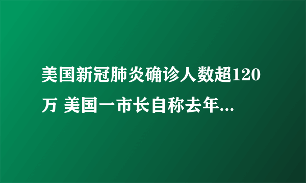 美国新冠肺炎确诊人数超120万 美国一市长自称去年11月感染新冠病毒