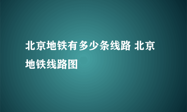 北京地铁有多少条线路 北京地铁线路图