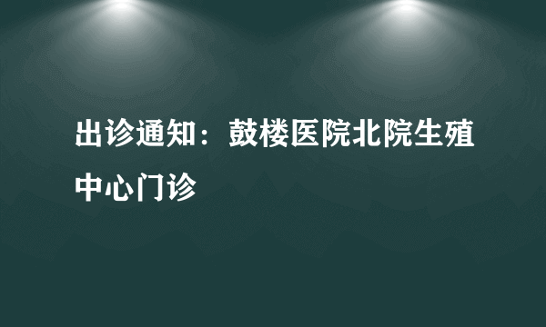 出诊通知：鼓楼医院北院生殖中心门诊