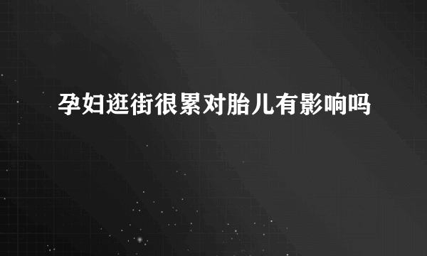 孕妇逛街很累对胎儿有影响吗