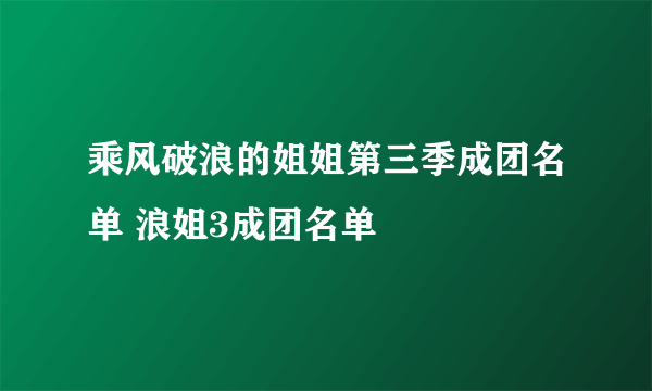 乘风破浪的姐姐第三季成团名单 浪姐3成团名单