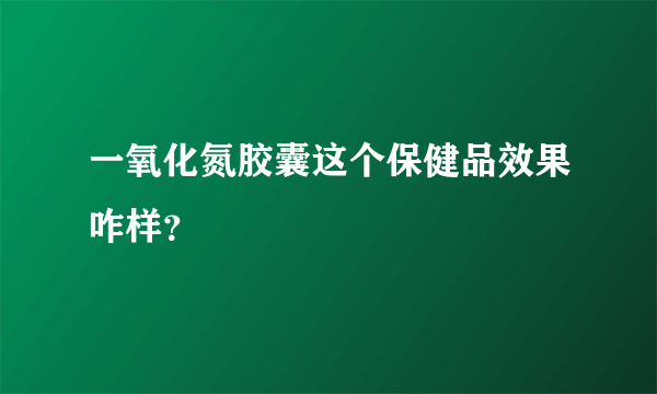 一氧化氮胶囊这个保健品效果咋样？