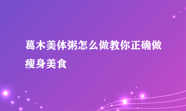 葛木美体粥怎么做教你正确做瘦身美食