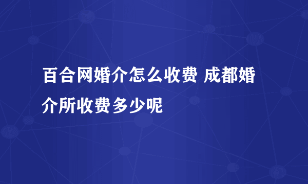 百合网婚介怎么收费 成都婚介所收费多少呢