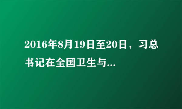 2016年8月19日至20日，习总书记在全国卫生与健康大会上指出，要