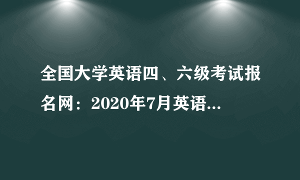 全国大学英语四、六级考试报名网：2020年7月英语六级报名已开通