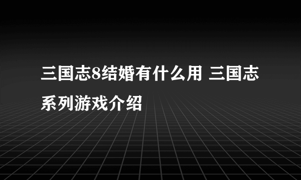 三国志8结婚有什么用 三国志系列游戏介绍