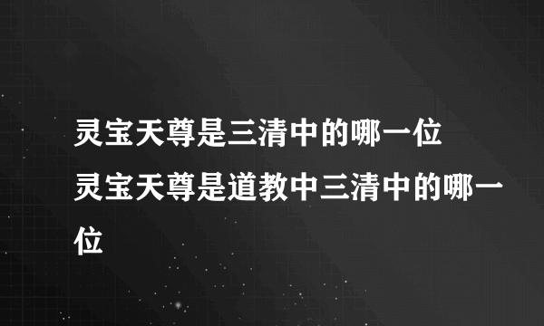 灵宝天尊是三清中的哪一位 灵宝天尊是道教中三清中的哪一位