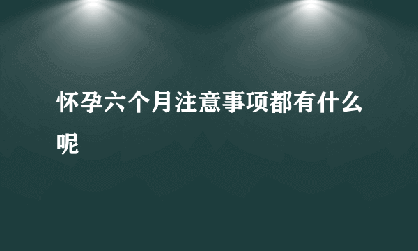 怀孕六个月注意事项都有什么呢