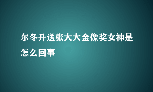 尔冬升送张大大金像奖女神是怎么回事