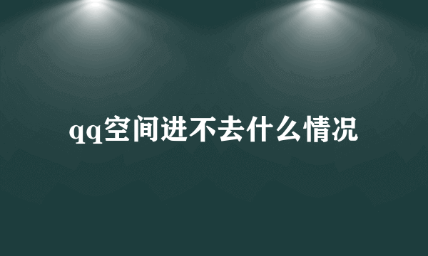 qq空间进不去什么情况