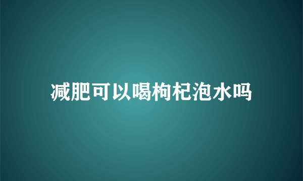 减肥可以喝枸杞泡水吗