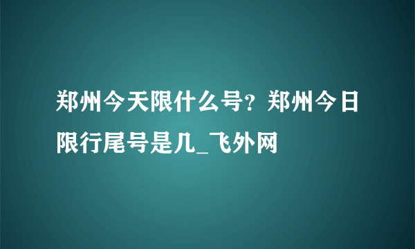 郑州今天限什么号？郑州今日限行尾号是几_飞外网