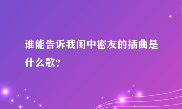 谁能告诉我闺中密友的插曲是什么歌？