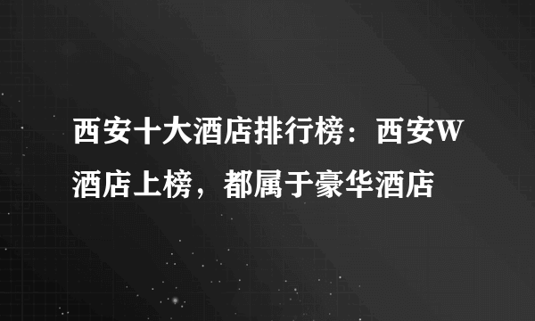 西安十大酒店排行榜：西安W酒店上榜，都属于豪华酒店