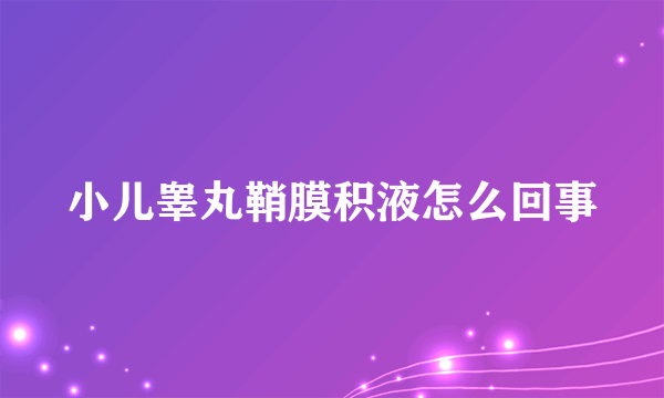 小儿睾丸鞘膜积液怎么回事