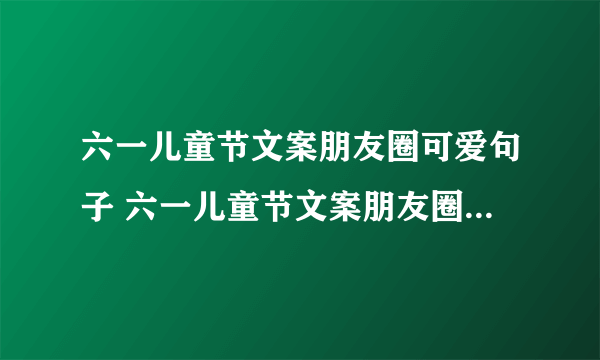 六一儿童节文案朋友圈可爱句子 六一儿童节文案朋友圈可爱句子集锦