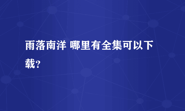 雨落南洋 哪里有全集可以下载？