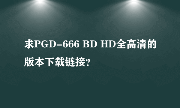 求PGD-666 BD HD全高清的版本下载链接？