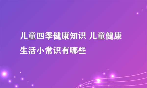 儿童四季健康知识 儿童健康生活小常识有哪些