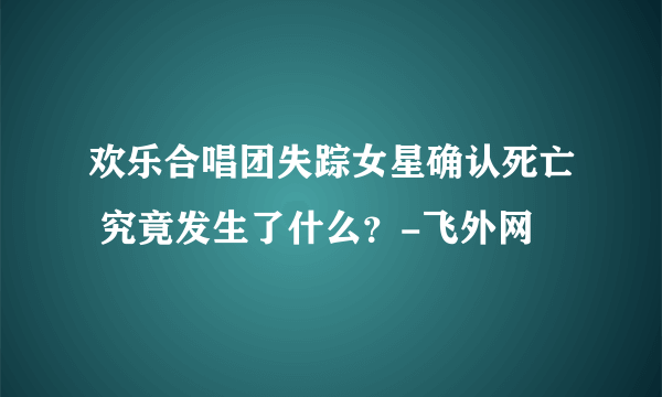 欢乐合唱团失踪女星确认死亡 究竟发生了什么？-飞外网