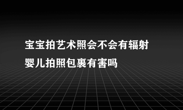 宝宝拍艺术照会不会有辐射 婴儿拍照包裹有害吗