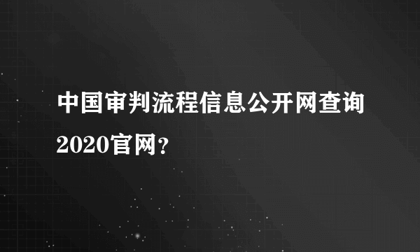 中国审判流程信息公开网查询2020官网？