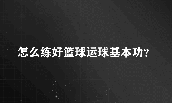 怎么练好篮球运球基本功？